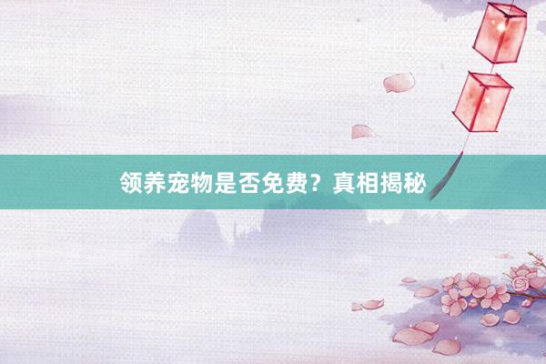 领养宠物是否免费?真相揭秘