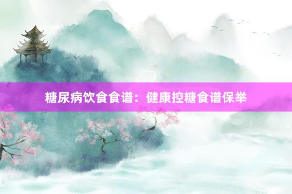 糖尿病饮食食谱：健康控糖食谱保举